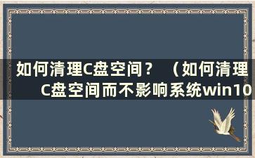 如何清理C盘空间？ （如何清理C盘空间而不影响系统win10）